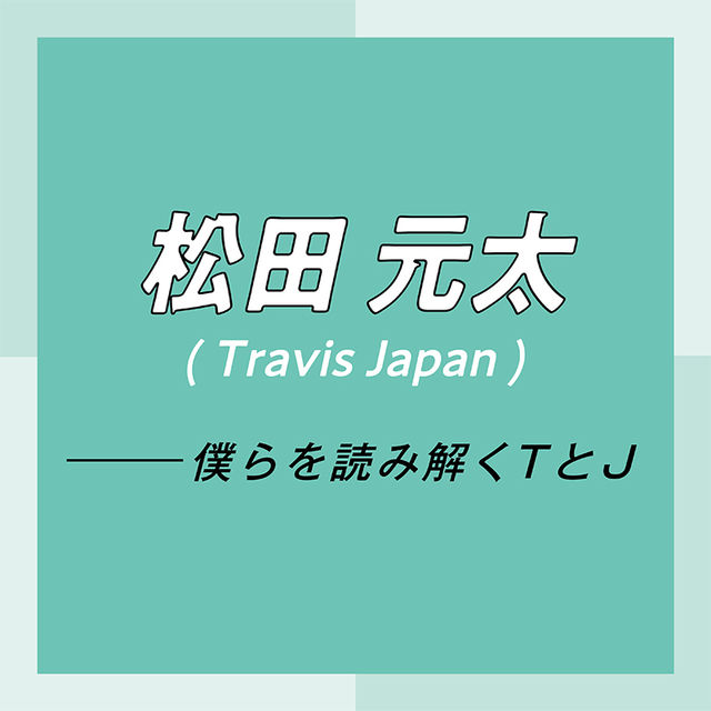 Travis Japan スペシャルインタビュー Part3 松田元太 パフォーマンス中とのギャップでくぎづけにして 沼に引きずり込む自信があります Antenna アンテナ